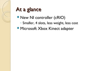 At a glance
New   NI controller (cRIO)
 ◦ Smaller, 4 slots, less weight, less cost
Microsoft   Xbox Kinect adapter
 