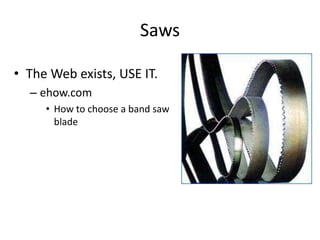 Saws

• The Web exists, USE IT.
  – ehow.com
     • How to choose a band saw
       blade
 