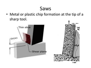 Saws
• Metal or plastic chip formation at the tip of a
  sharp tool.
 