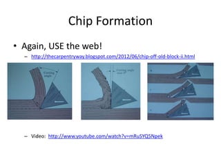 Chip Formation
• Again, USE the web!
  – http://thecarpentryway.blogspot.com/2012/06/chip-off-old-block-ii.html




  – Video: http://www.youtube.com/watch?v=mRuSYQ5Npek
 