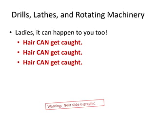Drills, Lathes, and Rotating Machinery
• Ladies, it can happen to you too!
   • Hair CAN get caught.
   • Hair CAN get caught.
   • Hair CAN get caught.
 