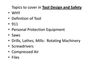 Topics to cover in Tool Design and Safety
•   WHY
•   Definition of Tool
•   911
•   Personal Protection Equipment
•   Saws
•   Drills, Lathes, Mills: Rotating Machinery
•   Screwdrivers
•   Compressed Air
•   Files
 
