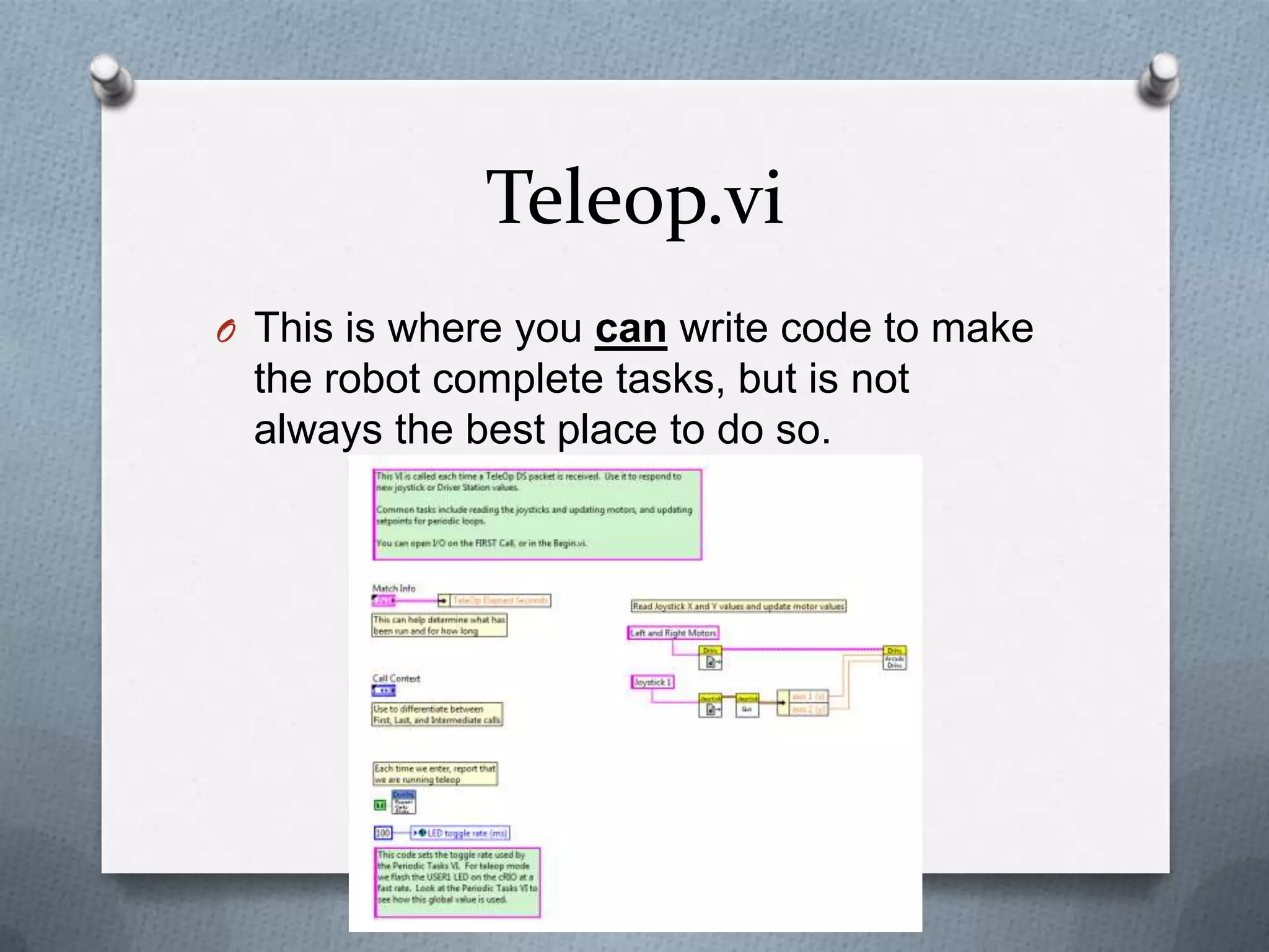 Teleop.vi
O This is where you can write code to make

the robot complete tasks, but is not
always the best place to do so.

 