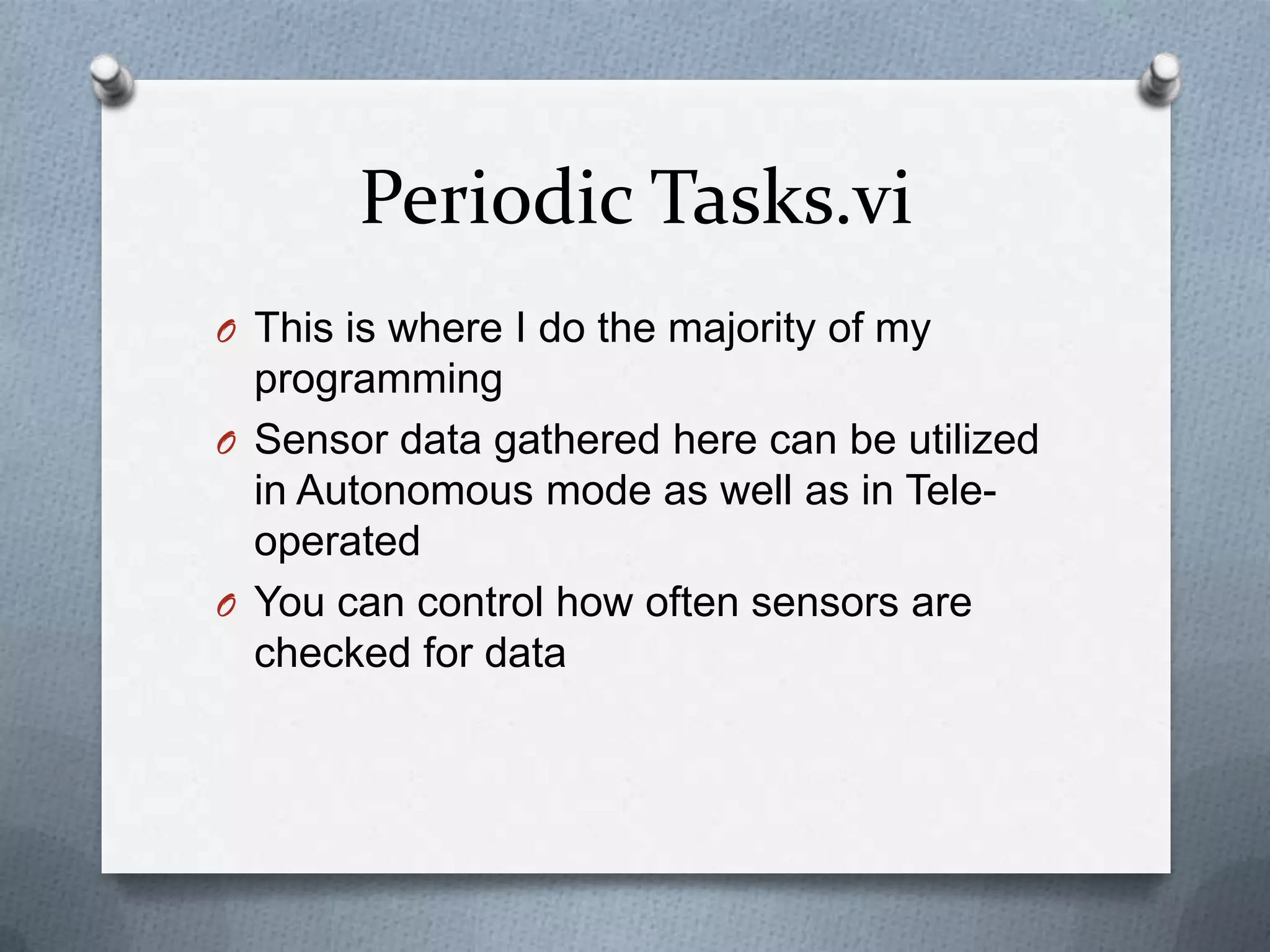 Periodic Tasks.vi
O This is where I do the majority of my

programming
O Sensor data gathered here can be utilized
in Autonomous mode as well as in Teleoperated
O You can control how often sensors are
checked for data

 