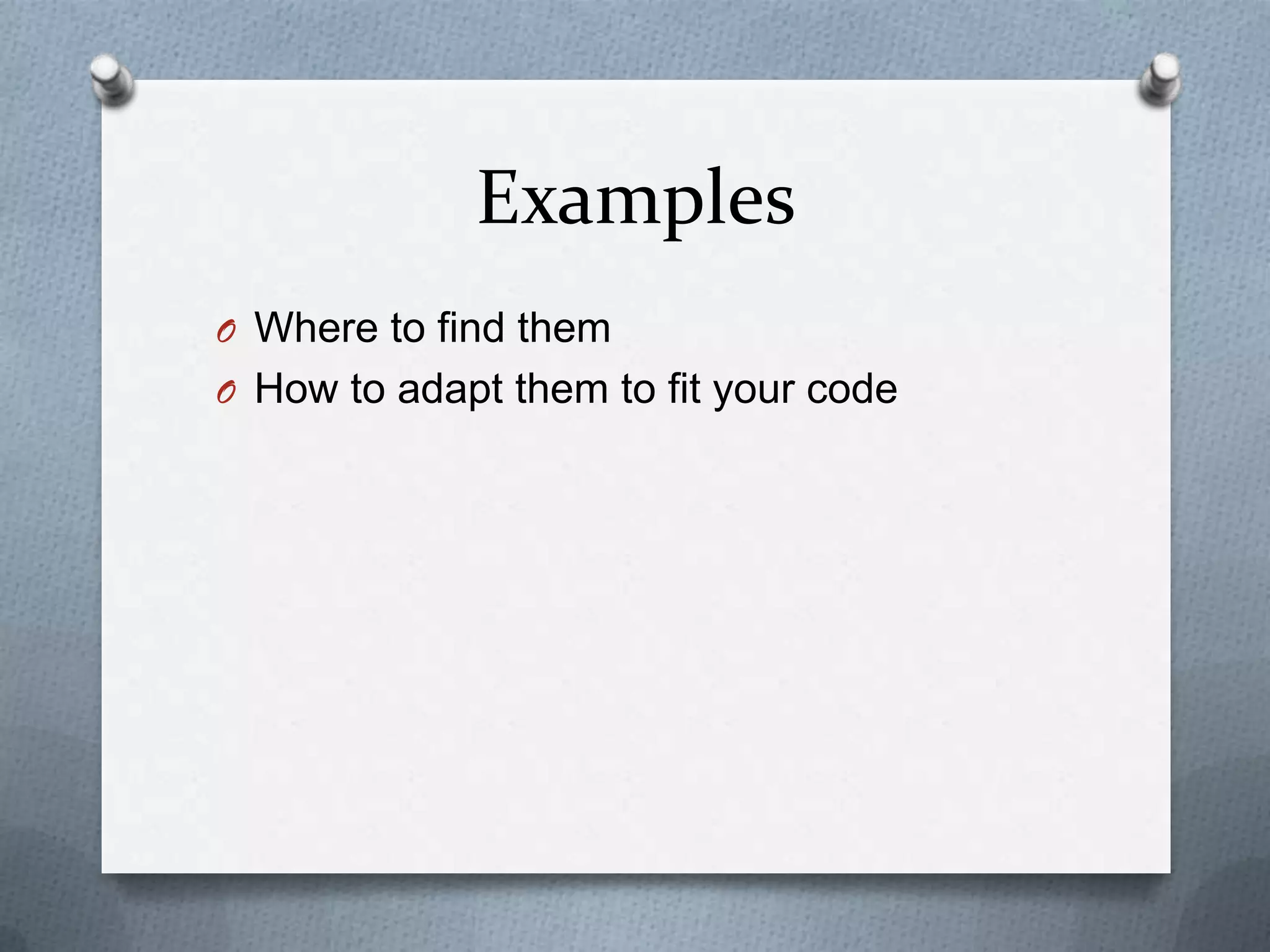 Examples
O Where to find them
O How to adapt them to fit your code

 
