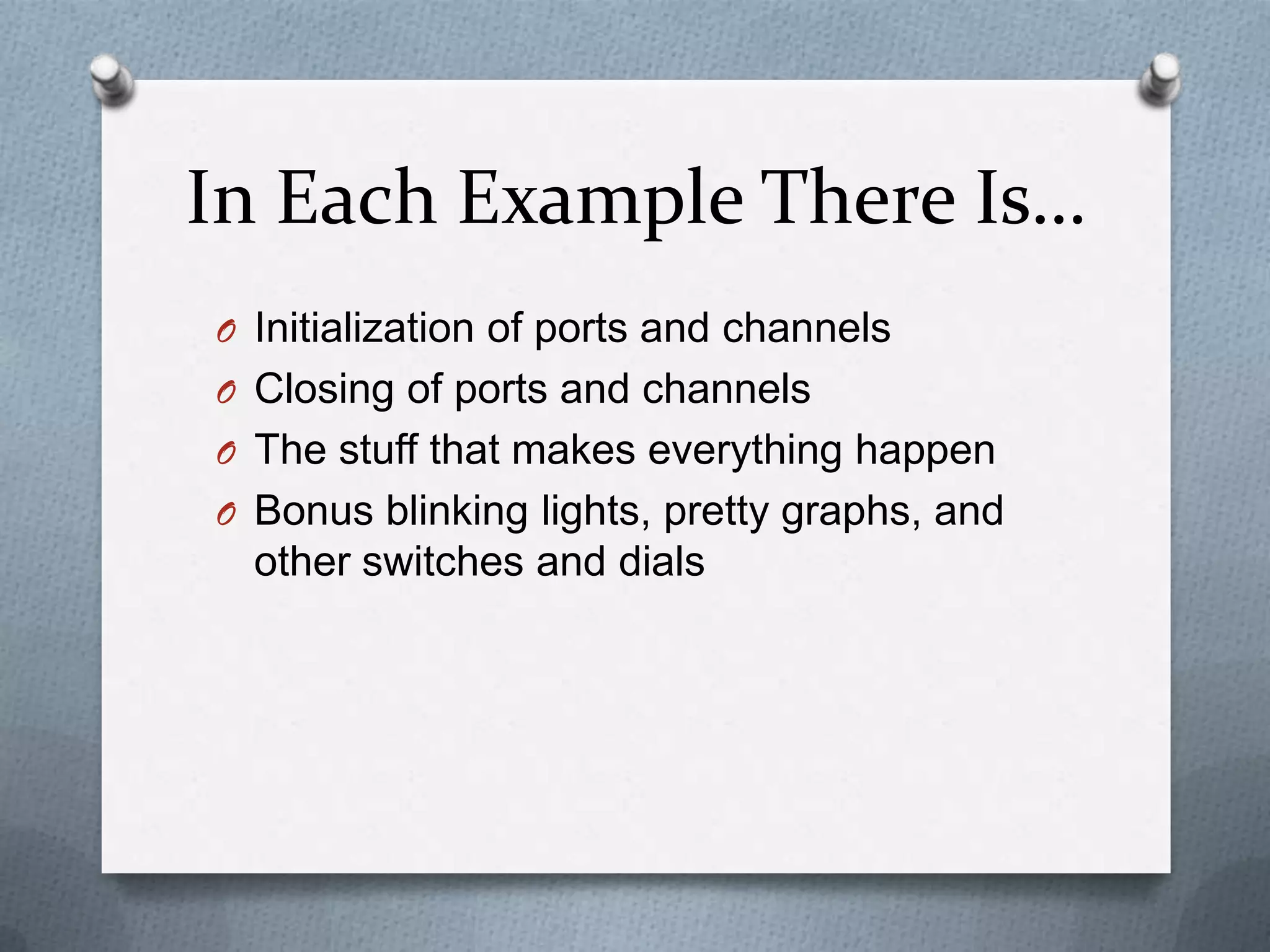In Each Example There Is…
O Initialization of ports and channels
O Closing of ports and channels
O The stuff that makes everything happen
O Bonus blinking lights, pretty graphs, and

other switches and dials

 
