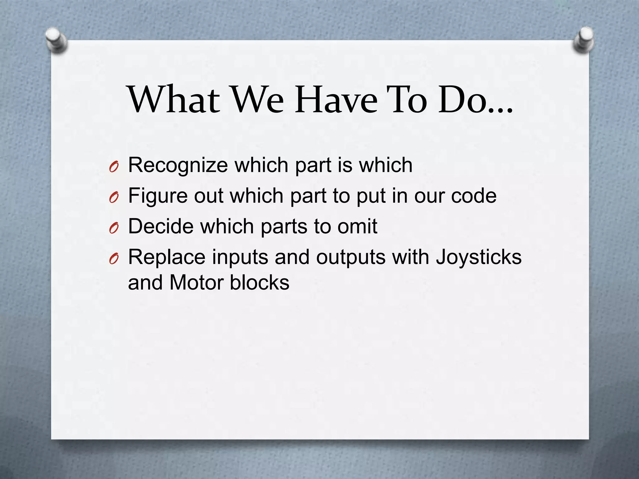What We Have To Do…
O Recognize which part is which
O Figure out which part to put in our code
O Decide which parts to omit
O Replace inputs and outputs with Joysticks

and Motor blocks

 
