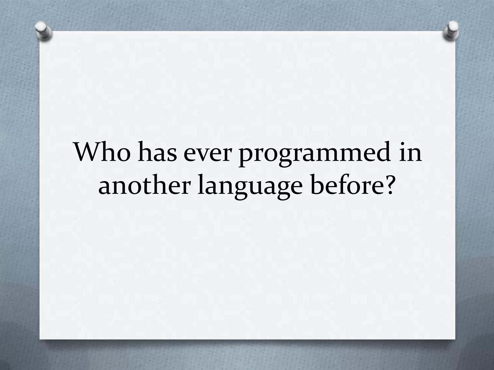 Who has ever programmed in
another language before?

 