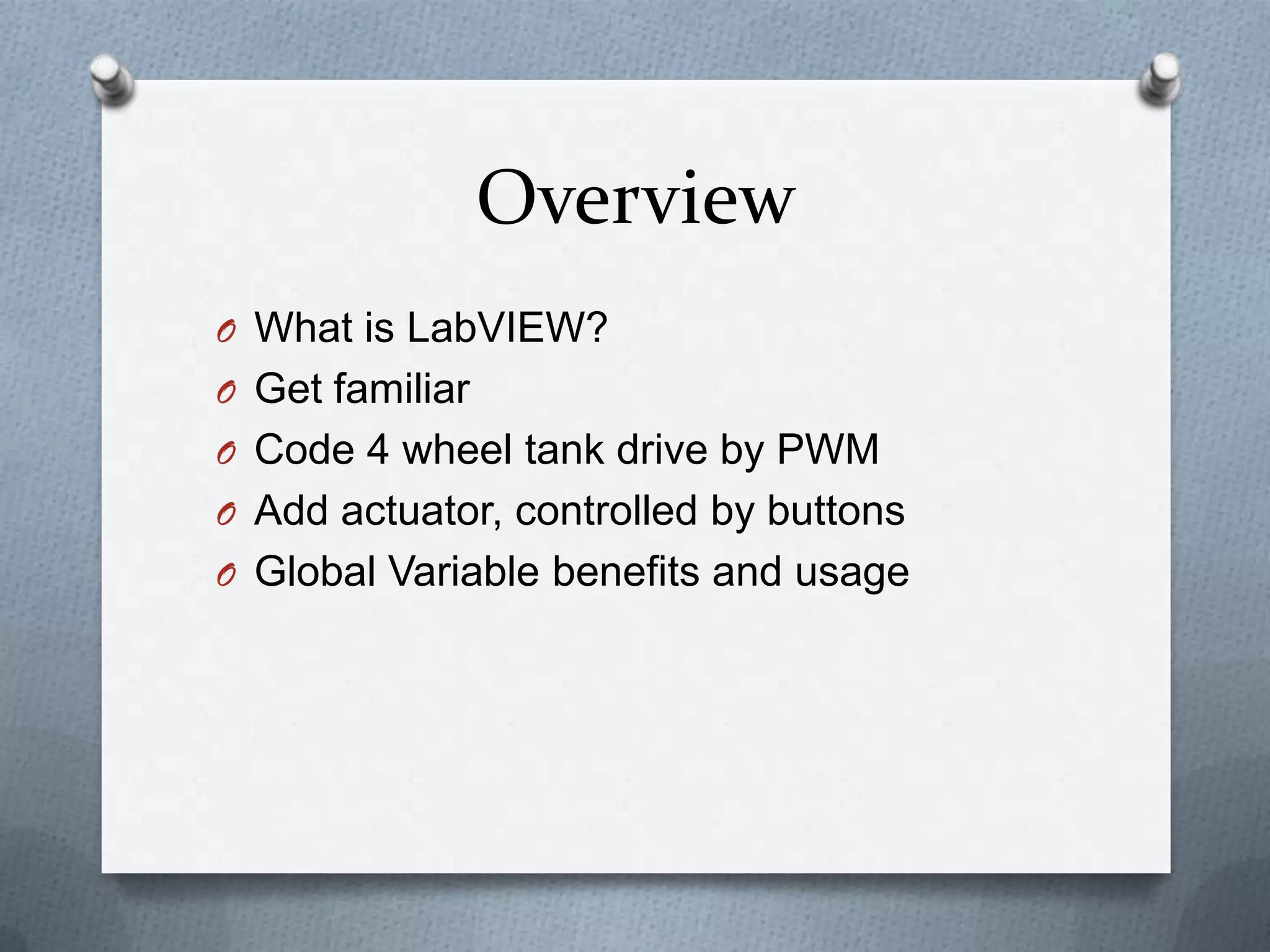 Overview
O What is LabVIEW?
O Get familiar
O Code 4 wheel tank drive by PWM
O Add actuator, controlled by buttons

O Global Variable benefits and usage

 