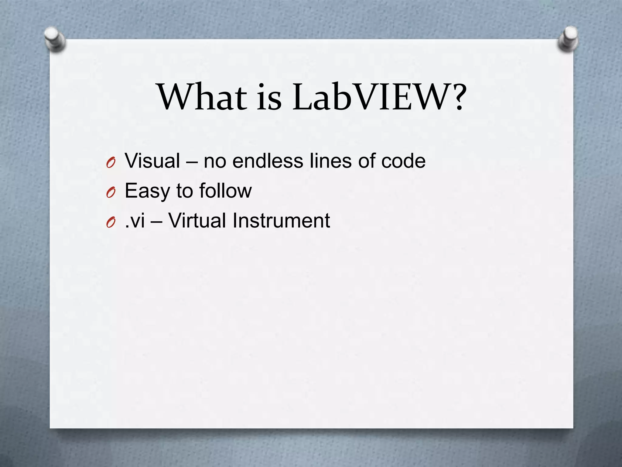 What is LabVIEW?
O Visual – no endless lines of code
O Easy to follow
O .vi – Virtual Instrument

 