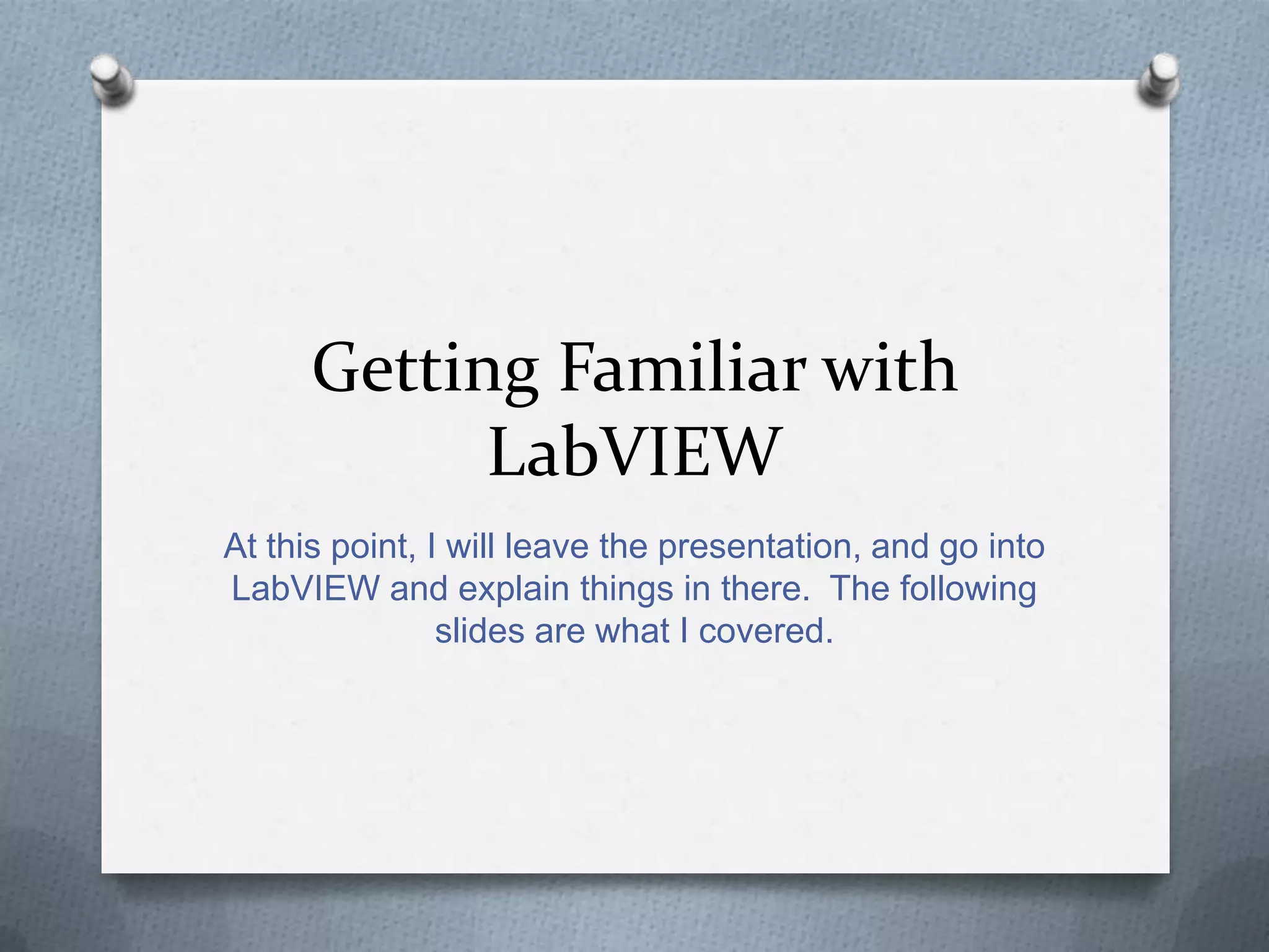 Getting Familiar with
LabVIEW
At this point, I will leave the presentation, and go into
LabVIEW and explain things in there. The following
slides are what I covered.

 