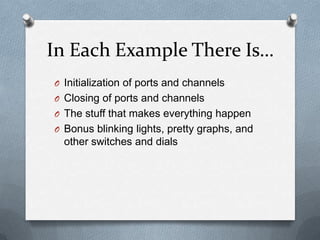 In Each Example There Is…
O Initialization of ports and channels
O Closing of ports and channels
O The stuff that makes everything happen
O Bonus blinking lights, pretty graphs, and

other switches and dials

 