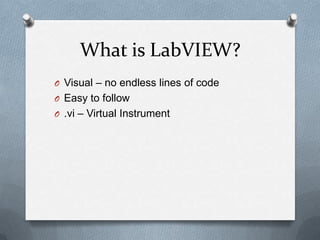 What is LabVIEW?
O Visual – no endless lines of code
O Easy to follow
O .vi – Virtual Instrument

 