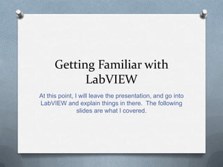 Getting Familiar with
LabVIEW
At this point, I will leave the presentation, and go into
LabVIEW and explain things in there. The following
slides are what I covered.

 