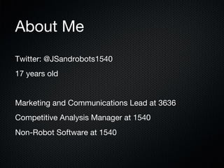 About Me
Twitter: @JSandrobots1540
17 years old

Marketing and Communications Lead at 3636
Competitive Analysis Manager at 1540
Non-Robot Software at 1540

 