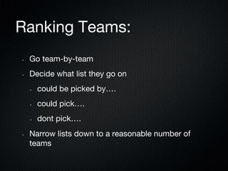 Ranking Teams:
• 

Go team-by-team

• 

Decide what list they go on
• 

• 

could pick….

• 

• 

could be picked by….

dont pick….

Narrow lists down to a reasonable number of
teams

 