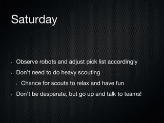 Saturday

• 

Observe robots and adjust pick list accordingly

• 

Don’t need to do heavy scouting
• 

• 

Chance for scouts to relax and have fun

Don’t be desperate, but go up and talk to teams!

 