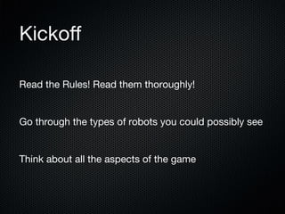 Kickoﬀ
Read the Rules! Read them thoroughly!

Go through the types of robots you could possibly see

Think about all the aspects of the game

 