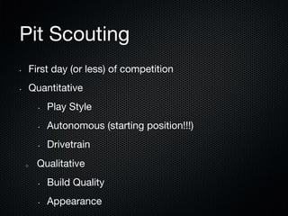 Pit Scouting
• 

First day (or less) of competition

• 

Quantitative
• 

• 

Autonomous (starting position!!!)

• 

o 

Play Style

Drivetrain

Qualitative
• 

Build Quality

• 

Appearance

 