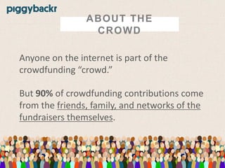 ABOUT THE
CROWD
Anyone on the internet is part of the
crowdfunding “crowd.”
But 90% of crowdfunding contributions come
from the friends, family, and networks of the
fundraisers themselves.

 