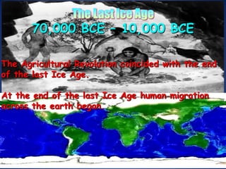 The Last Ice Age70,000 BCE – 10,000 BCEThe Agricultural Revolution coincided with the end of the last Ice Age. At the end of the last Ice Age human migration across the earth began.