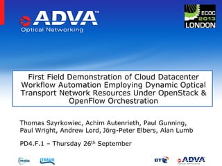 Thomas Szyrkowiec, Achim Autenrieth, Paul Gunning,
Paul Wright, Andrew Lord, Jörg-Peter Elbers, Alan Lumb
PD4.F.1 – Thursday 26th September
First Field Demonstration of Cloud Datacenter
Workflow Automation Employing Dynamic Optical
Transport Network Resources Under OpenStack &
OpenFlow Orchestration
 