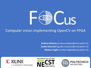 Andrea Milanta (andrea.milanta@mail.polimi.it)
Guido Muscioni (guido.muscioni@mail.polimi.it)
Matteo Foglio (matteo.foglio@mail.polimi.it)
Computer vision implementing OpenCV on FPGA
1
 
