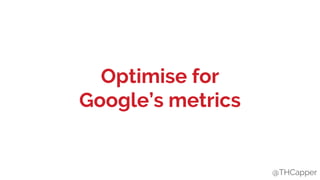 @THCapper
Optimise for
Google’s metrics
@THCapper
 