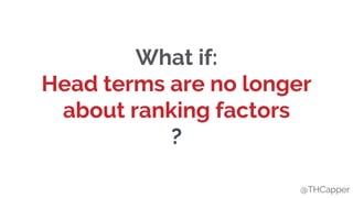 @THCapper
What if:
Head terms are no longer
about ranking factors
?
@THCapper
 