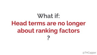 @THCapper
What if:
Head terms are no longer
about ranking factors
?
@THCapper
 