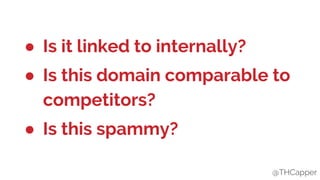 @THCapper
● Is it linked to internally?
● Is this domain comparable to
competitors?
● Is this spammy?
@THCapper
 