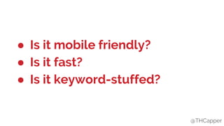 @THCapper
● Is it mobile friendly?
● Is it fast?
● Is it keyword-stuffed?
@THCapper
 