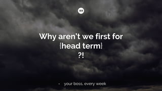Why aren’t we first for
{head term}
?!
- your boss, every week
 