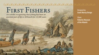 First FishersAn exhibit recognizing that fishing has been an
essential part of life in Mi’kma’ki for 13,500 years.
Nova Scotia Museum, Binney 1979.146.1
Designed by:
Grant Murray Design
Client:
Fisheries Museum
of the Atlantic
 