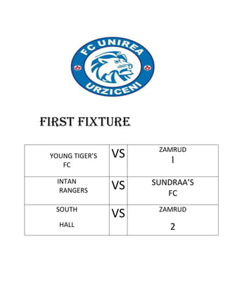 FIRST FIXTURE
                       ZAMRUD
 YOUNG TIGER’S   VS      1
    FC

   INTAN              SUNDRAA’S
    RANGERS      VS      FC
  SOUTH                ZAMRUD
                 VS
   HALL                  2
 