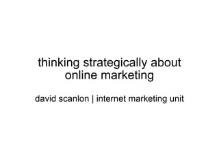 thinking strategically about online marketing david scanlon | internet marketing unit 