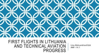 FIRST FLIGHTS IN LITHUANIA
AND TECHNICAL AVIATION
PROGRESS
Lina Aleksandravičiūtė
AMF-14/1
 