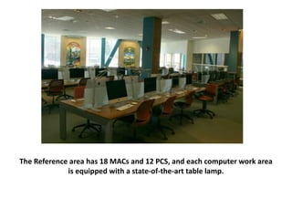 The Reference area has 18 MACs and 12 PCS, and each computer work area
is equipped with a state-of-the-art table lamp.
 