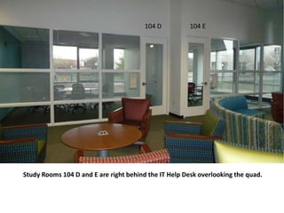 Study Rooms 104 D and E are right behind the IT Help Desk overlooking the quad.
104 D 104 E
 