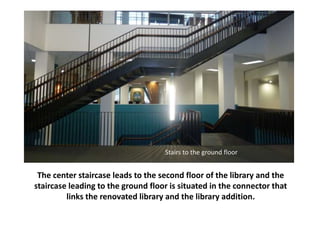 The center staircase leads to the second floor of the library and the
staircase leading to the ground floor is situated in the connector that
links the renovated library and the library addition.
Stairs to the ground floor
 