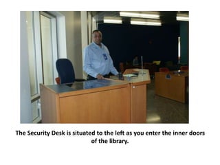 The Security Desk is situated to the left as you enter the inner doors
of the library.
 