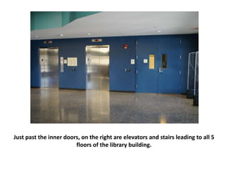 Just past the inner doors, on the right are elevators and stairs leading to all 5
floors of the library building.
 