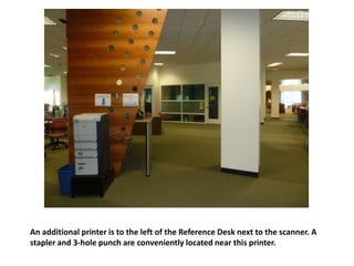 An additional printer is to the left of the Reference Desk next to the scanner. A
stapler and 3-hole punch are conveniently located near this printer.
 