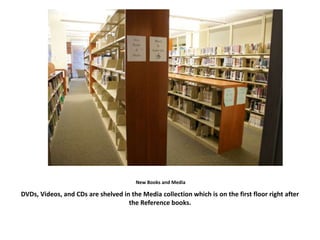 New Books and Media
DVDs, Videos, and CDs are shelved in the Media collection which is on the first floor right after
the Reference books.
 