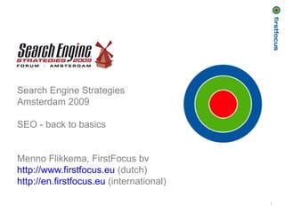 Search Engine Strategies Amsterdam 2009 SEO - back to basics Menno Flikkema, FirstFocus bv http://www.firstfocus.eu  (dutch) http://en.firstfocus.eu  (international) 