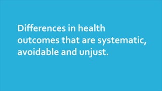 Differences in health
outcomes that are systematic,
avoidable and unjust.
 