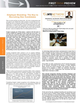 Employer Branding: The Key to
Recruiting Star Candidates
There are jobs and there are dream jobs—the roles at organizations that
you aspire to join. Maybe they make a product or service that you love,
maybe they have an amazing corporate culture in which you know you
could thrive, or maybe they have a mission statement which you could
really believe in. If given the opportunity you would drop everything,
move across the country and even take a pay cut just to get your foot in
the door—and as an employer there is no better position to be in.
Google is already one of those places—ranked as the best place to
work by FORTUNE magazine in four of the last seven years—yet
even they have turned to what some would call extreme means to
further that devotion to their employer brand. A recent movie, The
Internship, which takes place at Google headquarters, showcases
the company’s legendary Mountain View, CA campus and
corporate culture, complete with hazing, scary managers and wild
goose-chasing pranks. While the movie makes light of the highly
sought-after Google internship, it was seen by executives as a good
way to further expose the company's "do-no-evil" culture and get
more potential candidates interested in technology, computers, and
ultimately becoming “Googlers.” That such a highly sought after
employer still sees the need to go to such lengths highlights the need
for branding to attract top candidates in today’s economic climate.
Locating exceptional talent continues to be an ongoing challenge,
particularly in the executive and managerial space. Growing companies
recognize the necessity of expanding resources and leadership to remain
competitive, however the talent pool is competitive among mid-to-high-
level executives and top candidates often need to be recruited out of
current roles. Although recent unemployment data suggests a slow
rebound of the overall U.S. economy due to an employer-driven market,
the unemployment rate for this sector is considerably lower than general
unemployment – 3.5 percent versus 7.3 percent in May. In May of 2012
those rates were 4.0 percent versus 7.9 percent, indicating that the job
market in the executive recruitment space is increasingly employee-
driven, making branding essential to entice A-players.
“When it comes to post-recession recruitment efforts, where companies
are focused on finding the best candidates, branding is more important
than ever in the search process, says Rob Romaine, president of
MRINetwork. “A concerted effort to communicate clear messaging
about the company’s culture, mission, products and services, both
internally and externally is key in attracting the right people.
Essentially, recruitment begins well before positions are even posted.”
Considering Google’s market recognition in the technology arena, its
participation in the movie underscores the organization’s insight into
VOLUMEVI||ISSUE7July122013
© 2012 Management Recruiters International, Inc. An Equal Opportunity Employer
the technology talent pool where unemployment is lower than in
other industries and the number of star candidates for potential
hire is smaller. “Google’s awareness of the value of employer
branding proves that even large, renowned companies must be
tireless and innovative in their efforts to create, maintain and
promote a corporate culture that is appealing to multiple
audiences including exceptional candidates, investors and the
public,” says Romaine.
Since 2003, he notes, employment in the IT industry has grown
by 37 percent. According to the Bureau of Labor Statistics
(BLS), during the recent recession, the industry lost only 1
percent of its workforce in 2009, but otherwise maintained
employment. By 2010, employment had recovered and was
higher than it had been in 2008.
How should companies develop branding initiatives and
maximize these efforts for recruitment purposes? “First the
organization has to be honest about its corporate culture
and create brand messaging based on this premise, not the
brand that it aspires to be,” says Romaine. “Second, the
company should identify and promote differentiating
factors that separate it from industry competitors –
qualities that will not only be attractive to the general
public or investors, but incoming talent as well. Third, the
business must constantly assess whether public
perception of the company matches the corporate imaging
and messaging that are being communicated.”
At the end of the day, employer branding and recruitment must
go hand-in-hand to attract impact player candidates. Whether
it’s for an internship or a senior-level position, company imaging
and messaging are increasingly major components of the hiring
process, helping ensure that employers locate talent that will
not only fulfill job requirements, but will also be a good match
with the company culture.Source: Department of Labor
Submitted by: Joe Cianciolo, Senior Account Manager
Management Recruiters of Cleveland-Southwest
>Experts in Global Search
(330) 273-4300 ext. 109
JoeCC@MRCSW.com
Call me to help you attract the impact player who can push
you beyond your 2013 goals.
What is an impact player? Click Video
 