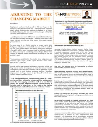 ADJUSTING TO THE 
CHANGING MARKET 
Good News! 
Employment numbers revised upward for July and August in the 
Bureau of Labor Statistic reports and a robust report for September 
clearly indicate the employment landscape is changing. As we charge 
into the fourth quarter, it is time to revise hiring strategies to fully take 
advantage of the opportunity to expand. 
According to the most recent MRINetwork recruiter Sentiment Survey, 
the marketplace is clearly evolving into a candidate driven market. This 
means you need to revise your hiring strategy if you want to attract 
prime candidates. 
In many cases, it is a healthy exercise to review exactly what 
background and experience is absolutely necessary to fill the needs of 
the role. If you demand an MBA and 10 years of successful experience 
when a BS and five years experience would be sufficient to perform 
the duties, you may be squandering precious budget dollars while 
limiting the potential number of recruits and increasing the time the 
position is open. 
When candidates are difficult to find, hard to attract and positions are 
remaining open longer, another option becomes more viable: 
CONTRACT STAFFING. 
Contract staffing, also known as temporary or contingent staffing, has 
long been a solution for employers to meet short-term or variable 
staffing needs, while providing candidates with the opportunity to gain 
seasonal work or work between permanent positions. Temporary 
employees are no longer viewed as just being lower-level, non-essential 
and less-committed workers. 
As the job outlook improves, contract staffing remains as a viable, 
growing workforce solution for not only satisfying administrative 
needs, but also engaging senior-level staff, in a cost-effective 
manner for strategic, leadership expertise. Contract staffing is 
becoming such an integral part of the workforce that Staffing 
Industry Analysts predicts 50 percent of the workers at Fortune 
VOLUME V | | | ISSUE 9 
September 3, 2014 
© 2014 Management Recruiters International, Inc. An Equal Opportunity Employer 
100 companies will be contingent hires by 2020. 
According to Staffing Industry Analysts' Temporary Staffing Trends, 
Development and Forecasts webinar, the U.S. temporary staffing market 
is projected to experience 5 percent growth in 2014 and 4 percent 
globally. "Our employment landscape is changing and it's clear that 
contract staffing is no longer being viewed as just a secondary or backup 
labor solution," says DD Graf, vice president of contract staffing for 
MRINetwork. "The focus is moving from using temporary workers to fill 
in for or replace permanent functions, to more of a strategic approach in 
which companies contemplate whether key initiatives will require 
temporary vs. permanent work." 
Graf offers the following advice for implementing an effective 
contract staffing recruitment strategy: 
Include discussions around the workforce mix in annual company-wide 
strategy sessions. Companies should be considering the contingent 
labor that will be required to drive the organization's strategy instead of 
waiting until demands become too much, or out of the scope of work 
performed by permanent staff. 
Don't disregard contract talent as only short-term workers. While 
contract talent are frequently hired for project-based work or short-term, 
mission-critical initiatives, there is a large pool of highly-skilled, contract 
talent that is increasingly being hired for projects that last several months 
or even years. Utilizing contingent workers in this manner, makes it 
advantageous for employers to solve temporary workforce needs in a 
more cost-effective and efficient manner. 
Consider your industry and the variances in workflow that happen 
throughout the year. Having variable staffing expenses will allow you to 
better control your costs. 
Partner with MRINetwork. Joe Cianciolo has expertise as a single 
source solution provider for contract and permanent assignments. 
When bringing in the best talent is the goal, working with a staffing 
organization that understands your industry, has relationships with top 
candidates and has your company's best interest in mind, can provide you 
with the competitive edge to recruit the top performers in your market, 
whether on a permanent or contract basis. 
As we move toward the 2020 workforce, companies are becoming more 
quality-focused as opposed to work output-focused. Graf 
concludes, "This fundamental shift in the workplace is causing 
companies to dissect and redesign work responsibilities and even 
roles, creating a growing need for contract staffing." 
Source: Department of Labor 
Submitted by: Joe Cianciolo, Senior Account Manager 
Management Recruiters of Cleveland-Southwest 
>Experts in Global Search 
(330) 273-4300 ext. 109 
JoeCC@MRCSW.com 
Call me to help you attract the impact player 
What is an impact player? Ctrl-Click Video 
 