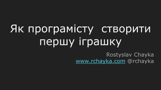 Як програмісту створити
першу іграшку
Rostyslav Chayka
www.rchayka.com @rchayka
 