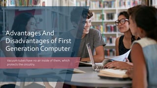 AdvantagesAnd
Disadvantages of First
Generation Computer
Vacuum tubes have no air inside of them, which
protects the circuitry.
 